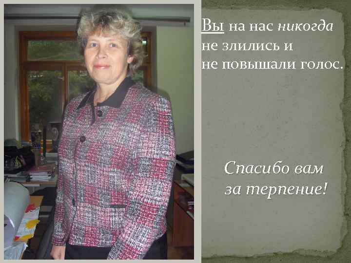 Вы на нас никогда не злились и не повышали голос. Спасибо вам за терпение!