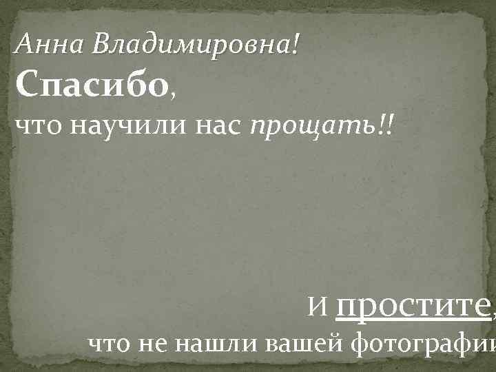 Анна Владимировна! Спасибо, что научили нас прощать!! И простите, что не нашли вашей фотографии