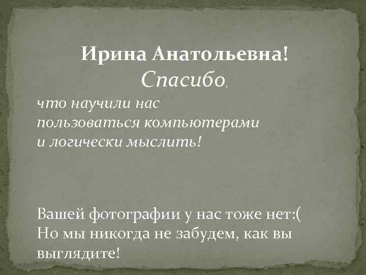 Ирина Анатольевна! Спасибо, что научили нас пользоваться компьютерами и логически мыслить! Вашей фотографии у