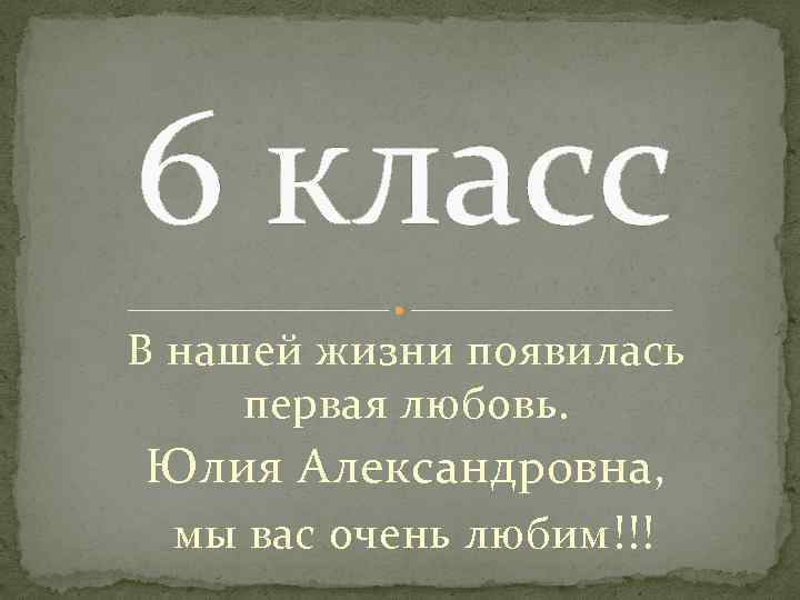 6 класс В нашей жизни появилась первая любовь. Юлия Александровна, мы вас очень любим