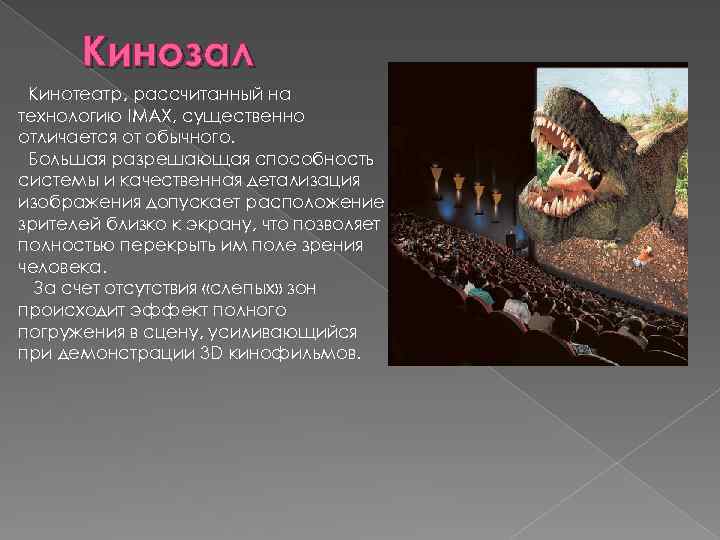 Кинозал Кинотеатр, рассчитанный на технологию IMAX, существенно отличается от обычного. Большая разрешающая способность системы