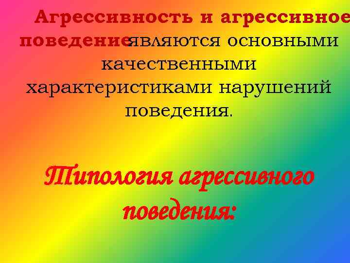 Агрессивность и агрессивное поведениеявляются основными качественными характеристиками нарушений поведения. Типология агрессивного поведения: 