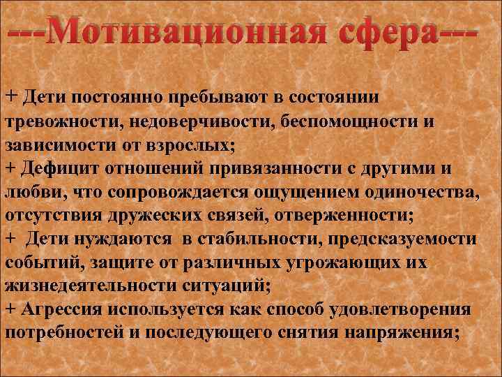 ---Мотивационная сфера--+ Дети постоянно пребывают в состоянии тревожности, недоверчивости, беспомощности и зависимости от взрослых;