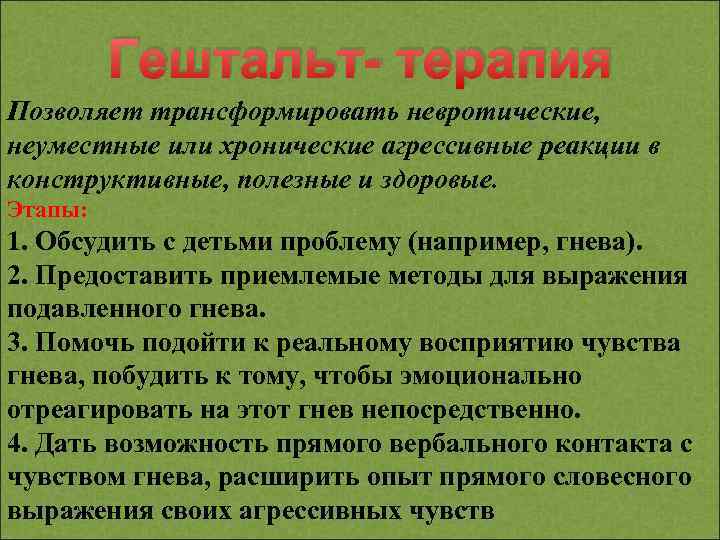 Гештальт- терапия Позволяет трансформировать невротические, неуместные или хронические агрессивные реакции в конструктивные, полезные и