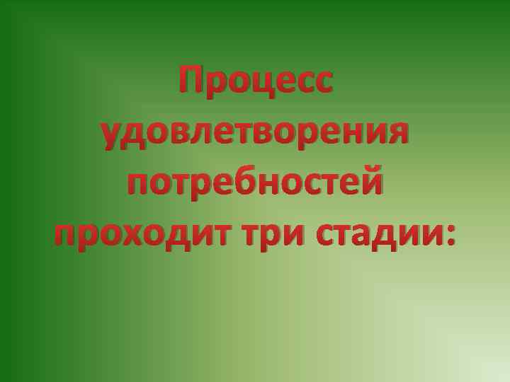 Процесс удовлетворения потребностей проходит три стадии: 