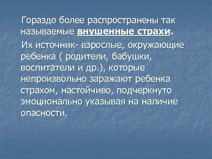Гораздо более распространены так называемые внушенные страхи. Их источник- взрослые, окружающие ребенка ( родители,
