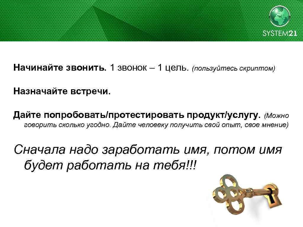 Начинайте звонить. 1 звонок – 1 цель. (пользуйтесь скриптом) Назначайте встречи. Дайте попробовать/протестировать продукт/услугу.