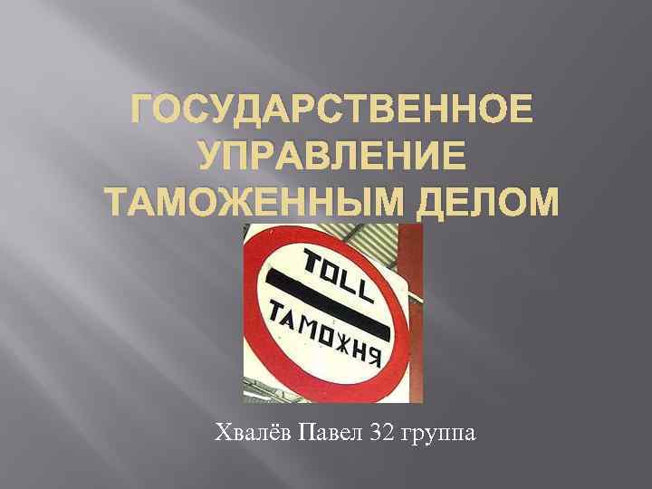 ГОСУДАРСТВЕННОЕ УПРАВЛЕНИЕ ТАМОЖЕННЫМ ДЕЛОМ Хвалёв Павел 32 группа 