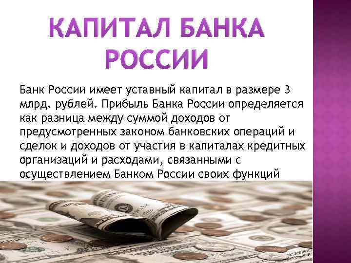 КАПИТАЛ БАНКА РОССИИ Банк России имеет уставный капитал в размере 3 млрд. рублей. Прибыль