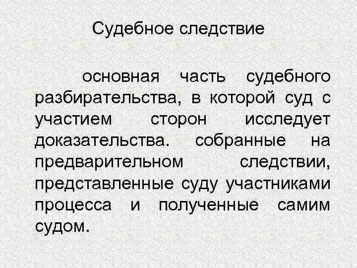 Судебное следствие основная часть судебного разбирательства, в которой суд с участием сторон исследует доказательства.