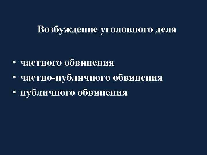 Возбуждение уголовного дела • частного обвинения • частно-публичного обвинения • публичного обвинения 