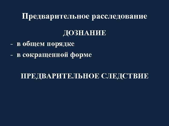 Предварительное расследование ДОЗНАНИЕ - в общем порядке - в сокращенной форме ПРЕДВАРИТЕЛЬНОЕ СЛЕДСТВИЕ 