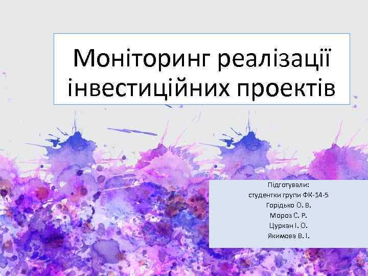 Моніторинг реалізації інвестиційних проектів Підготували: студентки групи ФК-14 -5 Горідько О. В. Мороз С.