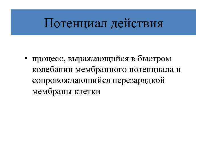 Потенциал действия • процесс, выражающийся в быстром колебании мембранного потенциала и сопровождающийся перезарядкой мембраны