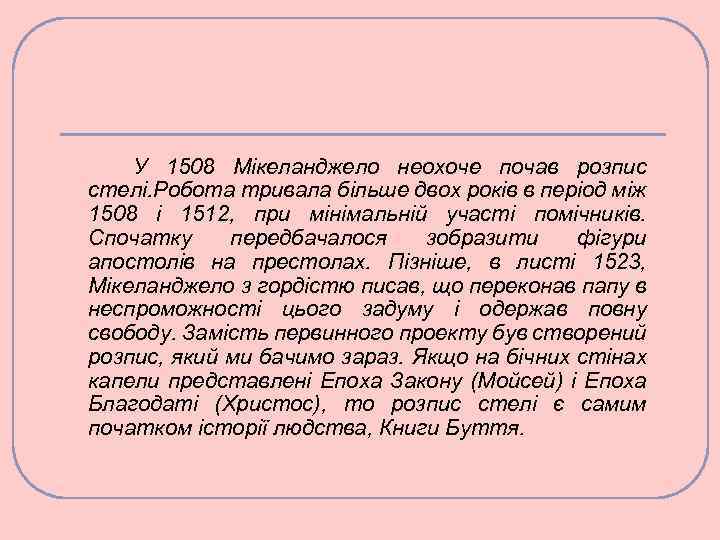 У 1508 Мікеланджело неохоче почав розпис стелі. Робота тривала більше двох років в період