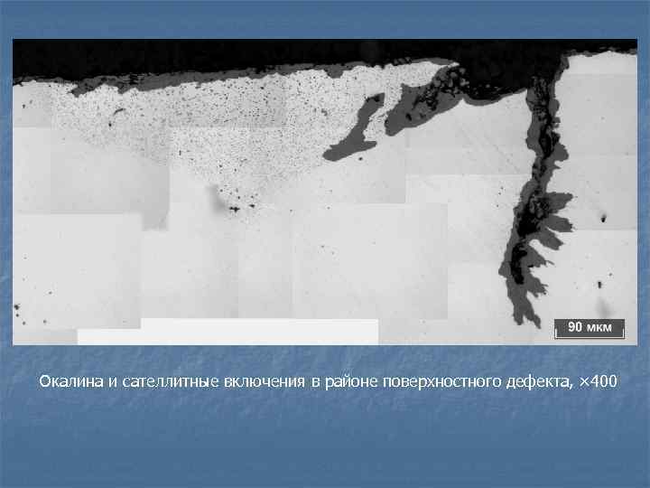 Окалина и сателлитные включения в районе поверхностного дефекта, × 400 