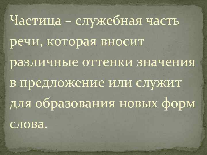 Частица – служебная часть речи, которая вносит различные оттенки значения в предложение или служит