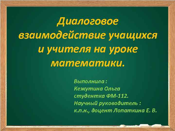 Диалоговое взаимодействие учащихся и учителя на уроке математики. Выполнила : Кежутина Ольга студентка ФМ-112.