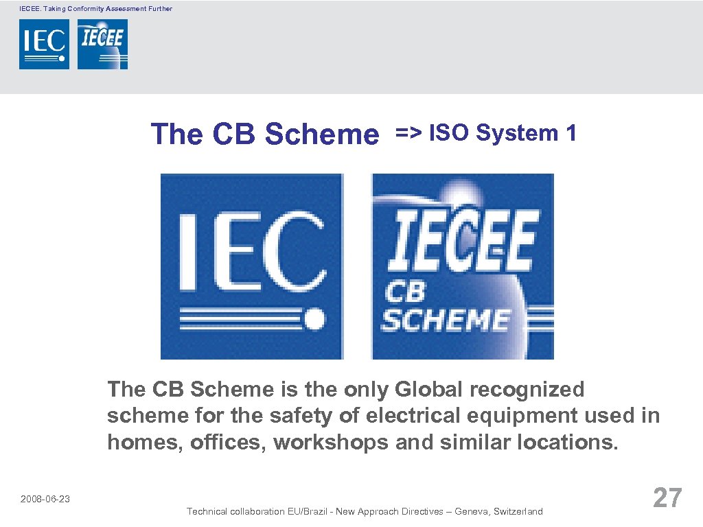 IECEE. Taking Conformity Assessment Further The CB Scheme => ISO System 1 The CB