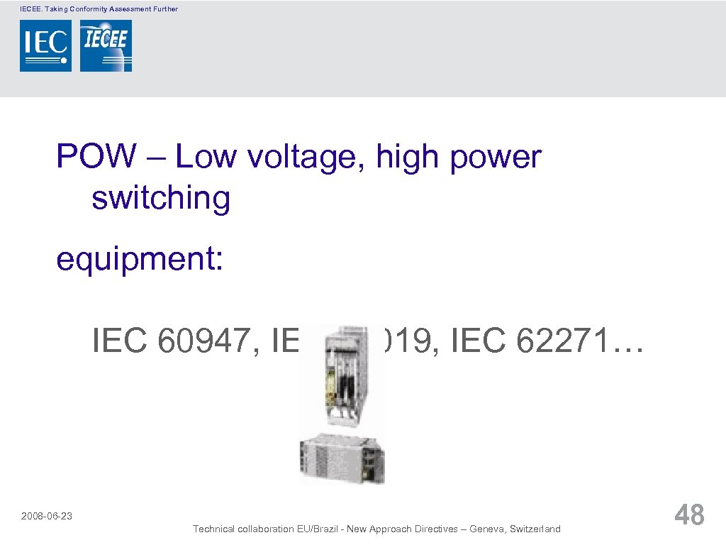 IECEE. Taking Conformity Assessment Further POW – Low voltage, high power switching equipment: IEC