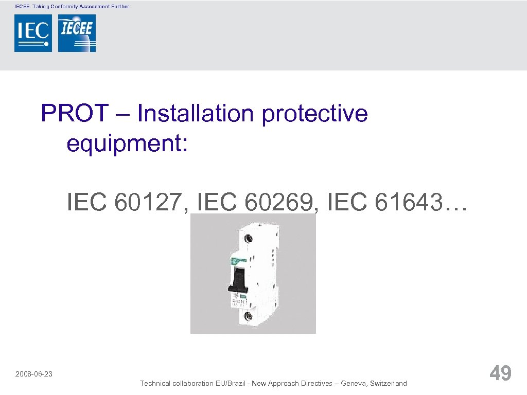 IECEE. Taking Conformity Assessment Further PROT – Installation protective equipment: IEC 60127, IEC 60269,