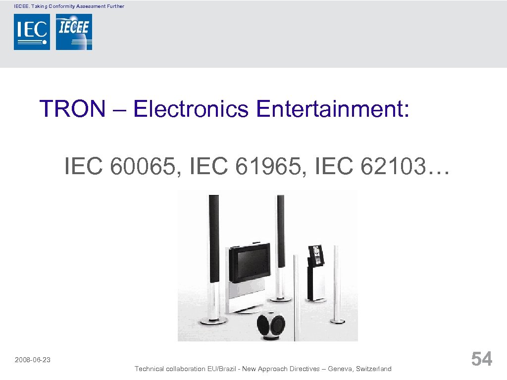 IECEE. Taking Conformity Assessment Further TRON – Electronics Entertainment: IEC 60065, IEC 61965, IEC