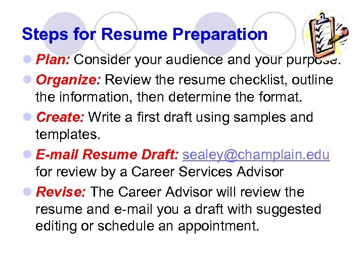 Steps for Resume Preparation l Plan: Consider your audience and your purpose. l Organize: