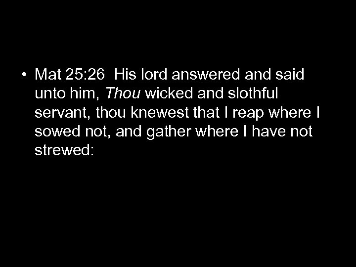  • Mat 25: 26 His lord answered and said unto him, Thou wicked