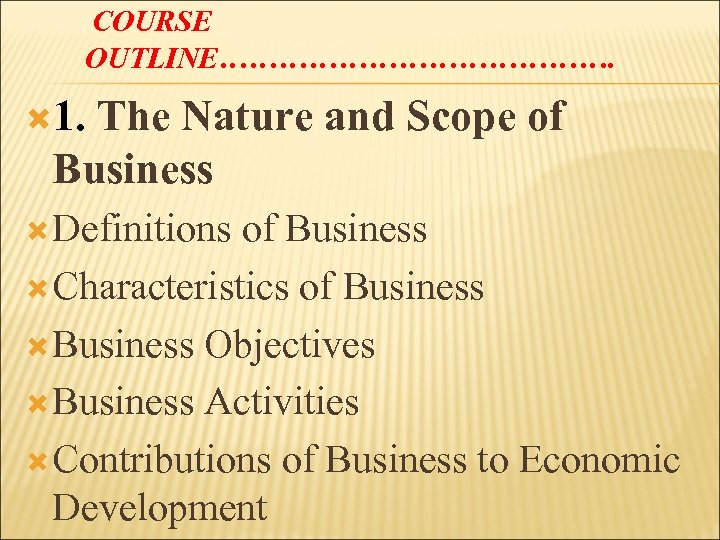 COURSE OUTLINE…………………. 1. The Nature and Scope of Business Definitions of Business Characteristics of