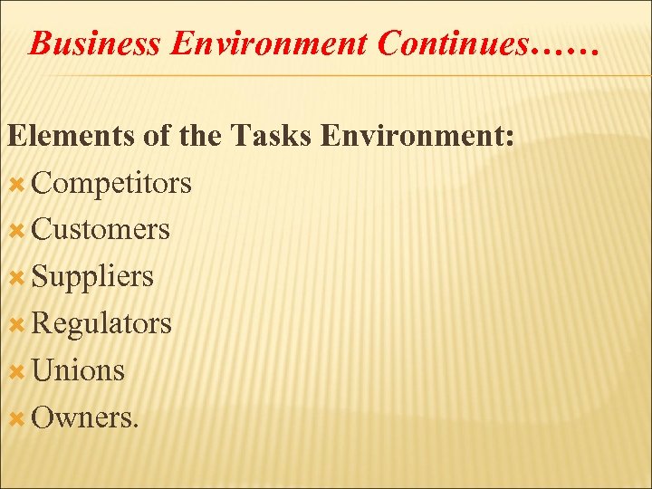 Business Environment Continues…… Elements of the Tasks Environment: Competitors Customers Suppliers Regulators Unions Owners.