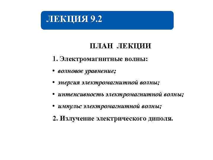 ЛЕКЦИЯ 9. 2 ПЛАН ЛЕКЦИИ 1. Электромагнитные волны: • волновое уравнение; • энергия электромагнитной