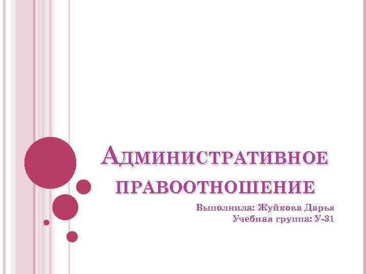 АДМИНИСТРАТИВНОЕ ПРАВООТНОШЕНИЕ Выполнила: Жуйкова Дарья Учебная группа: У-31 