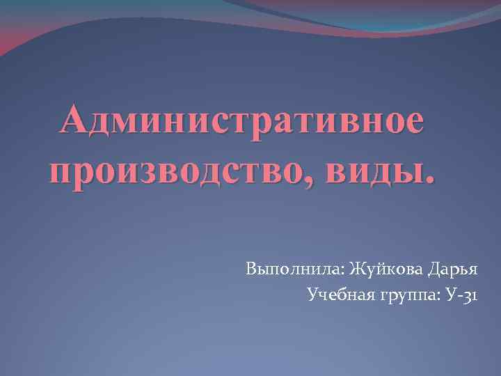 Административное производство, виды. Выполнила: Жуйкова Дарья Учебная группа: У-31 
