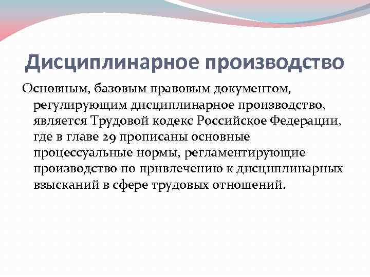 Дисциплинарное производство Основным, базовым правовым документом, регулирующим дисциплинарное производство, является Трудовой кодекс Российское Федерации,