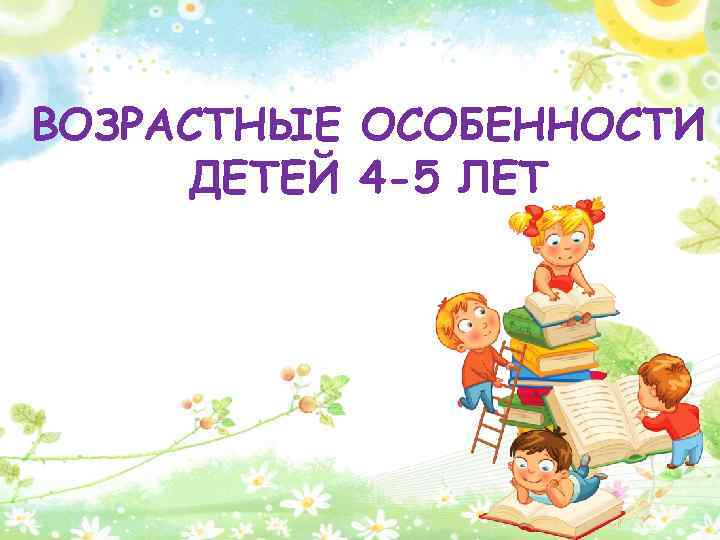 ВОЗРАСТНЫЕ ОСОБЕННОСТИ ДЕТЕЙ 4 -5 ЛЕТ 