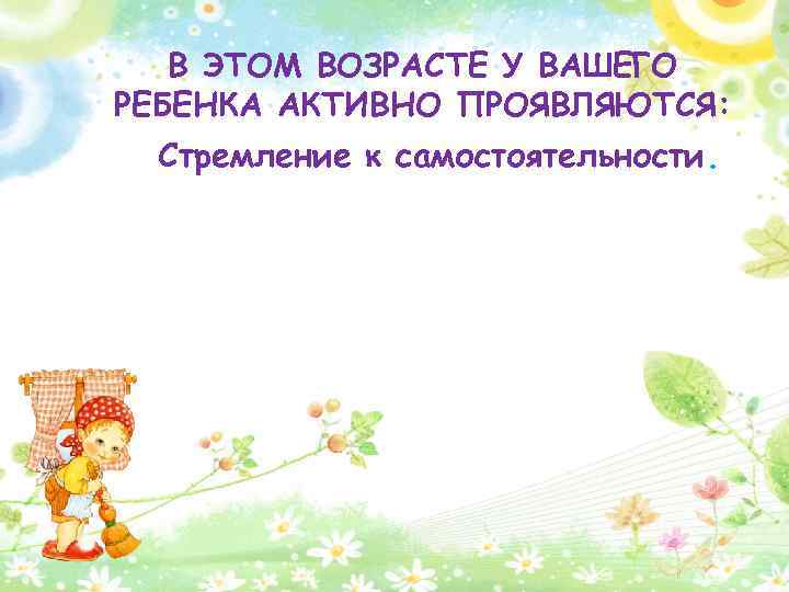 В ЭТОМ ВОЗРАСТЕ У ВАШЕГО РЕБЕНКА АКТИВНО ПРОЯВЛЯЮТСЯ: Стремление к самостоятельности. 