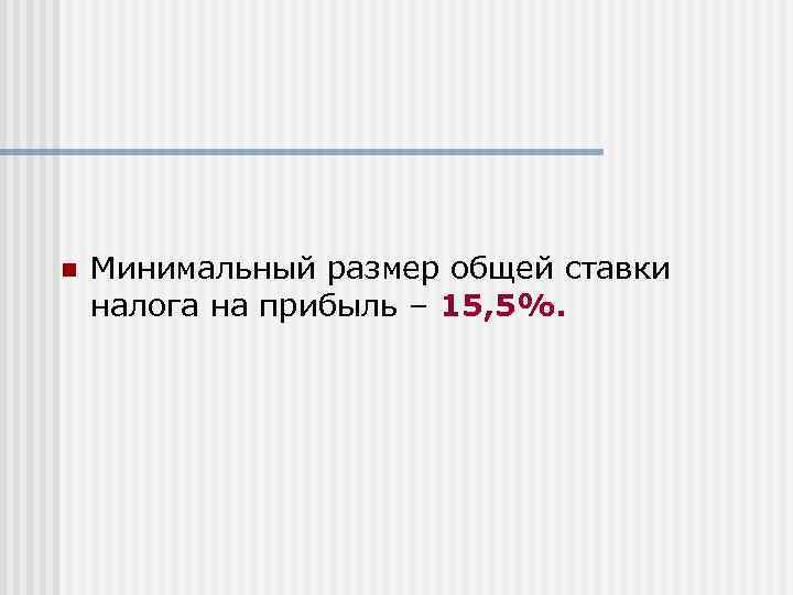 n Минимальный размер общей ставки налога на прибыль – 15, 5%. 