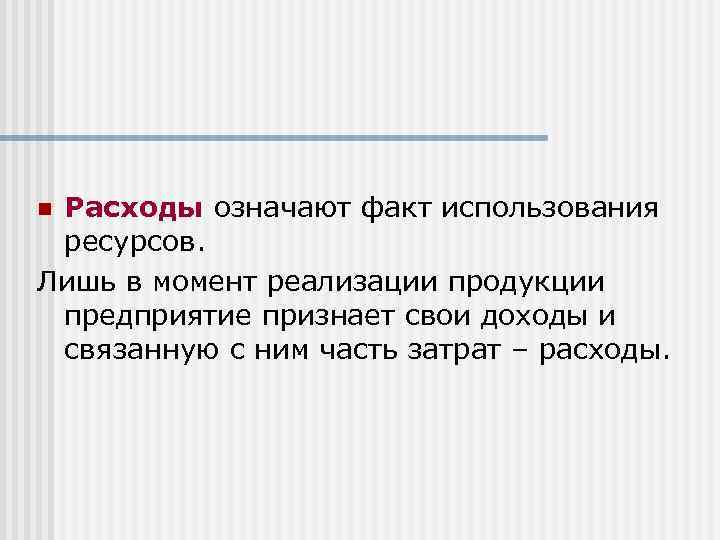 Расходы означают факт использования ресурсов. Лишь в момент реализации продукции предприятие признает свои доходы