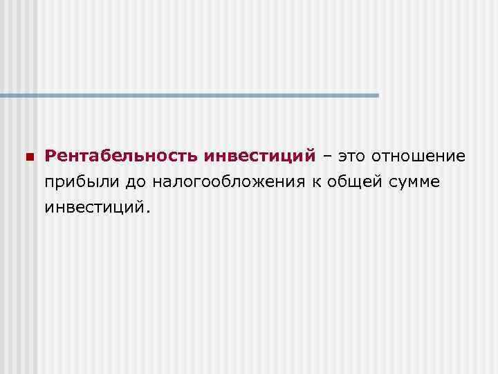 n Рентабельность инвестиций – это отношение прибыли до налогообложения к общей сумме инвестиций. 