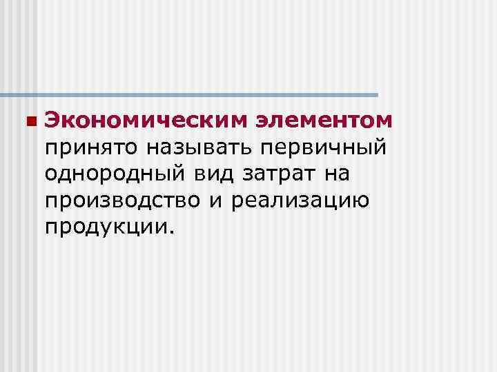 n Экономическим элементом принято называть первичный однородный вид затрат на производство и реализацию продукции.