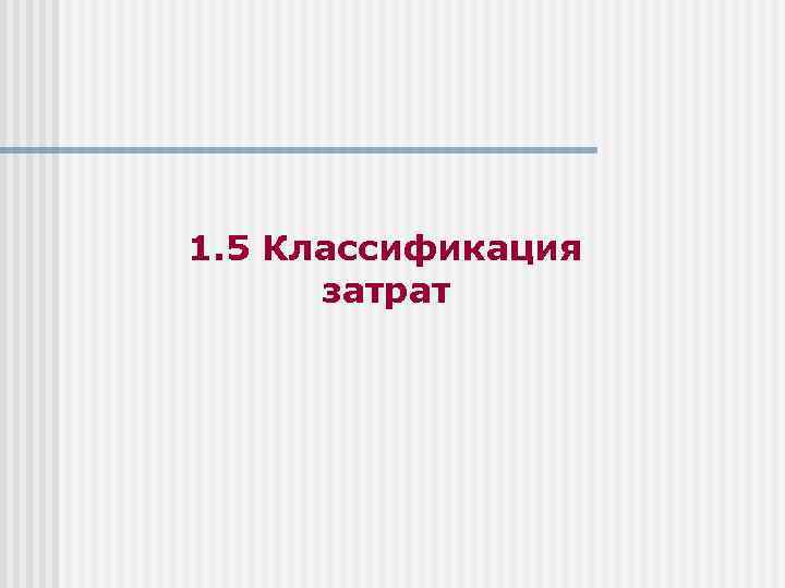 1. 5 Классификация затрат 