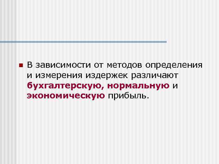 n В зависимости от методов определения и измерения издержек различают бухгалтерскую, нормальную и экономическую