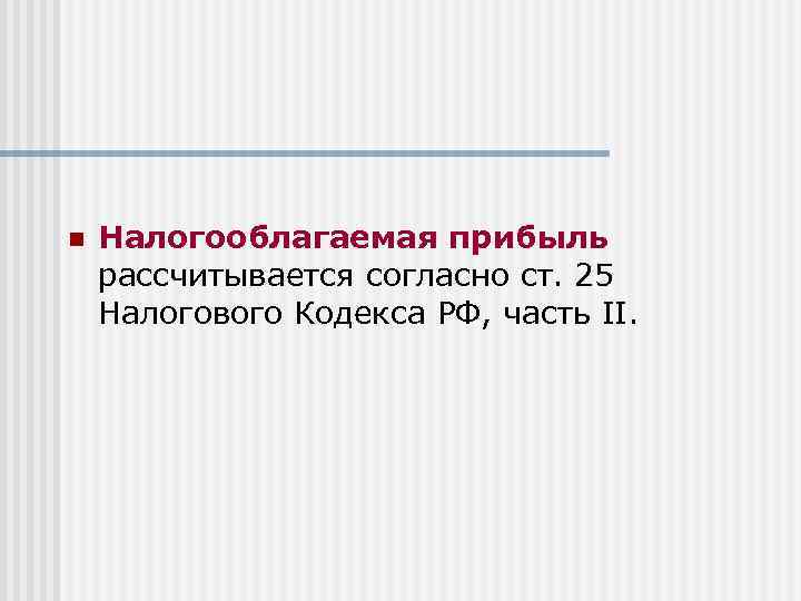 n Налогооблагаемая прибыль рассчитывается согласно ст. 25 Налогового Кодекса РФ, часть II. 