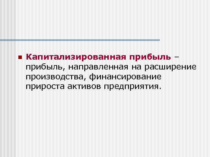 n Капитализированная прибыль – прибыль, направленная на расширение производства, финансирование прироста активов предприятия. 