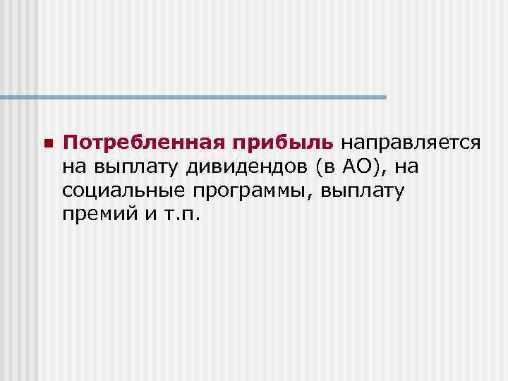 n Потребленная прибыль направляется на выплату дивидендов (в АО), на социальные программы, выплату премий