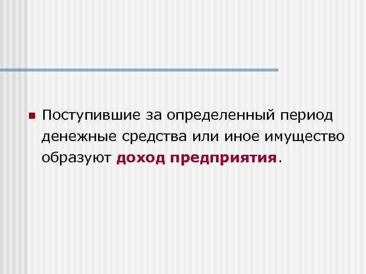 n Поступившие за определенный период денежные средства или иное имущество образуют доход предприятия 