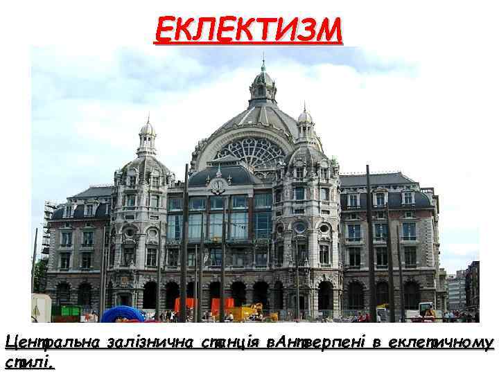 ЕКЛЕКТИЗМ Центральна залізнична станція в. Антверпені в еклетичному стилі. 