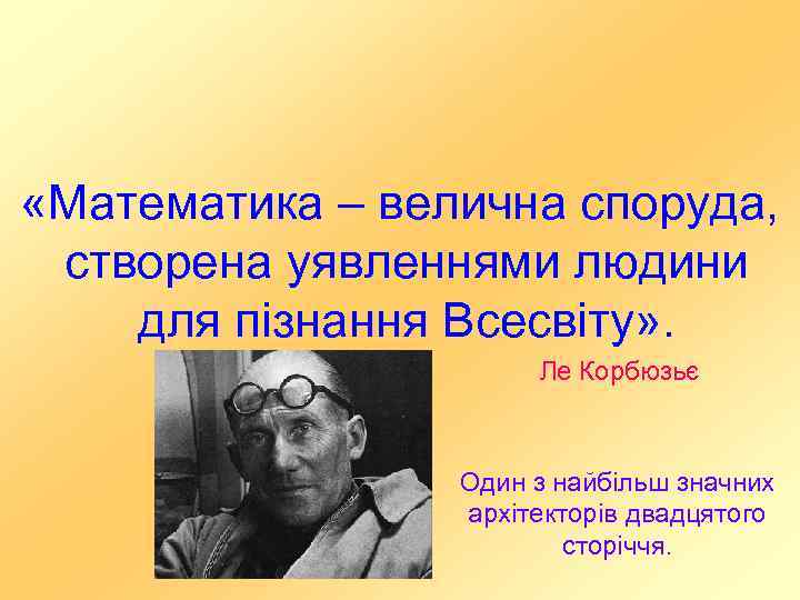  «Математика – велична споруда, створена уявленнями людини для пізнання Всесвіту» . Ле Корбюзьє