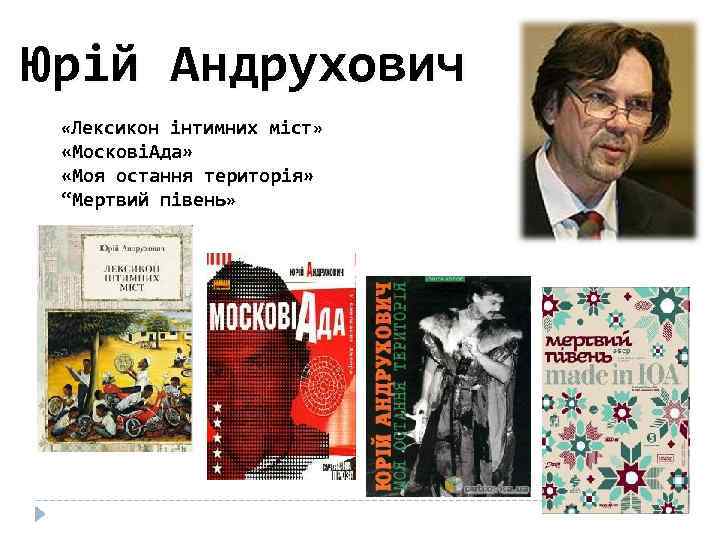 Юрій Андрухович «Лексикон інтимних міст» «МосковіАда» «Моя остання територія» “Мертвий півень» 