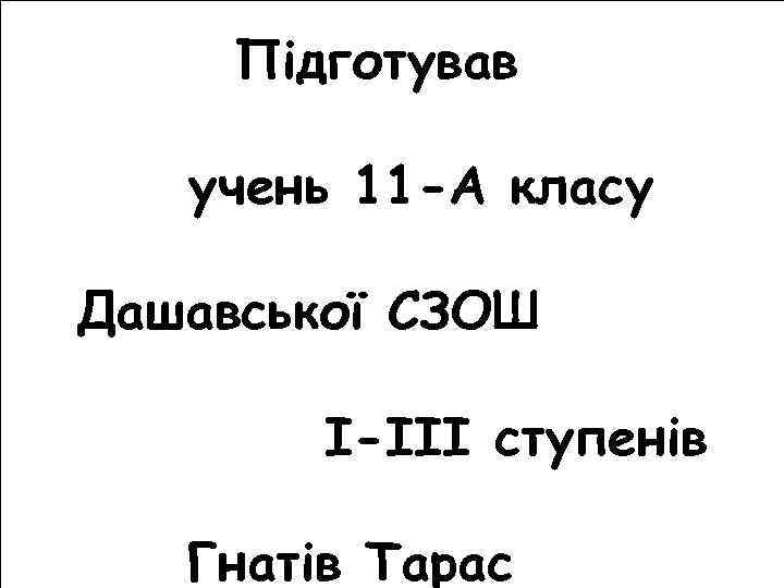 Підготував учень 11 -А класу Дашавської СЗОШ І-ІІІ ступенів Гнатів Тарас 